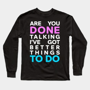 Are you done talking I've got better things to do Long Sleeve T-Shirt